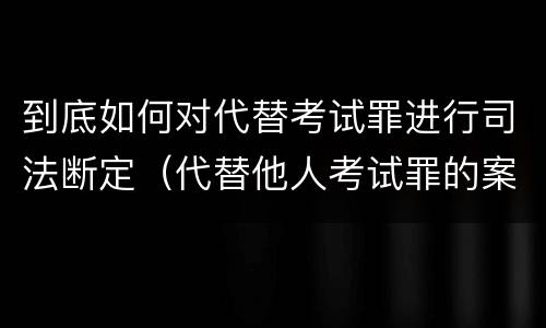 到底如何对代替考试罪进行司法断定（代替他人考试罪的案例）