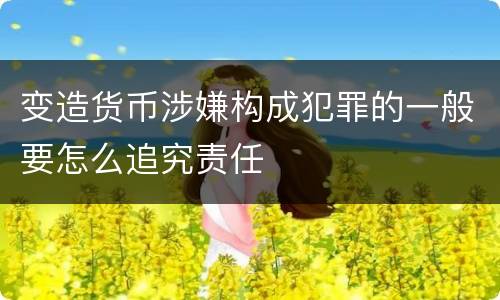 变造货币涉嫌构成犯罪的一般要怎么追究责任