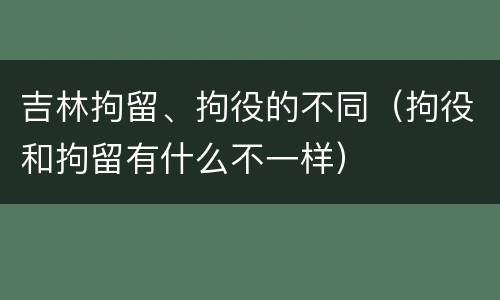 吉林拘留、拘役的不同（拘役和拘留有什么不一样）
