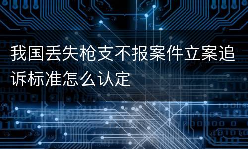我国丢失枪支不报案件立案追诉标准怎么认定