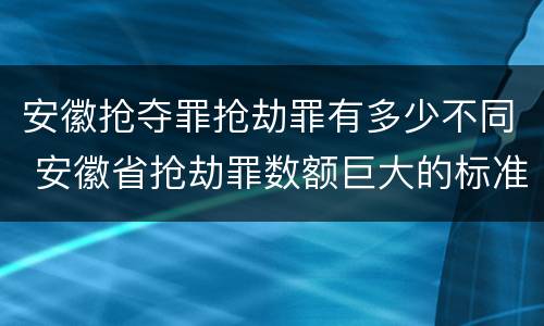 安徽抢夺罪抢劫罪有多少不同 安徽省抢劫罪数额巨大的标准