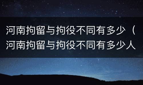 河南拘留与拘役不同有多少（河南拘留与拘役不同有多少人）