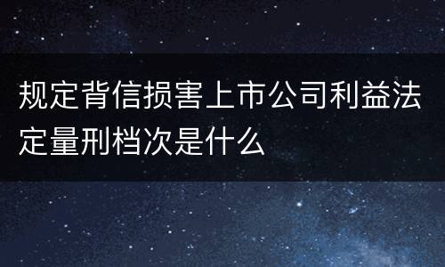 规定背信损害上市公司利益法定量刑档次是什么
