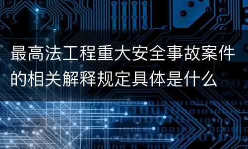 最高法工程重大安全事故案件的相关解释规定具体是什么