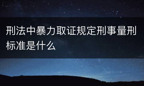 刑法中暴力取证规定刑事量刑标准是什么