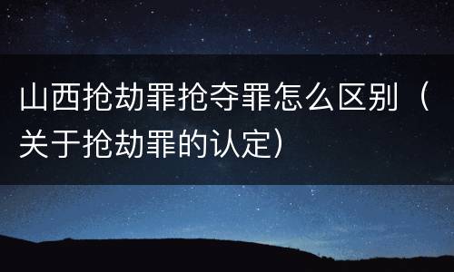 山西抢劫罪抢夺罪怎么区别（关于抢劫罪的认定）