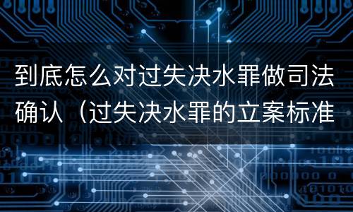 到底怎么对过失决水罪做司法确认（过失决水罪的立案标准）