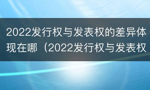 2022发行权与发表权的差异体现在哪（2022发行权与发表权的差异体现在哪里）
