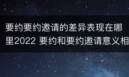 要约要约邀请的差异表现在哪里2022 要约和要约邀请意义相同