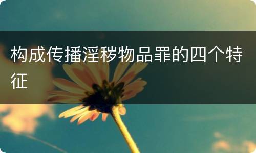 构成传播淫秽物品罪的四个特征
