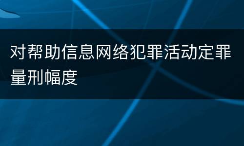 对帮助信息网络犯罪活动定罪量刑幅度