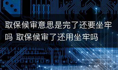 取保候审意思是完了还要坐牢吗 取保候审了还用坐牢吗