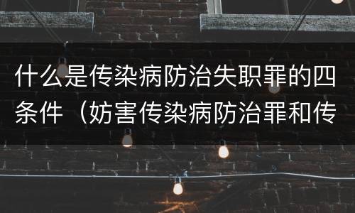 什么是传染病防治失职罪的四条件（妨害传染病防治罪和传染病防治失职罪）
