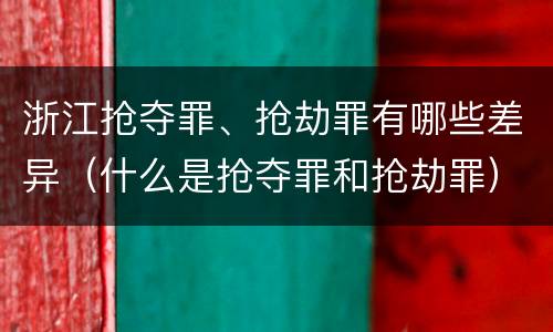 浙江抢夺罪、抢劫罪有哪些差异（什么是抢夺罪和抢劫罪）