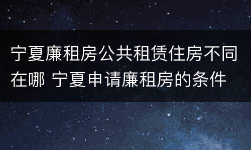 宁夏廉租房公共租赁住房不同在哪 宁夏申请廉租房的条件