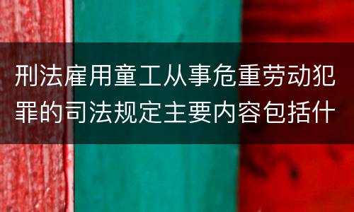 刑法雇用童工从事危重劳动犯罪的司法规定主要内容包括什么