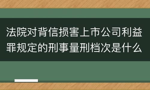 法院对背信损害上市公司利益罪规定的刑事量刑档次是什么样的
