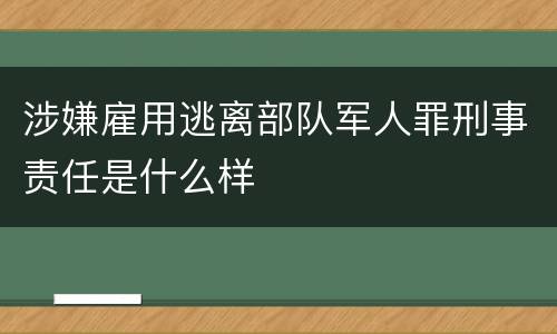 涉嫌雇用逃离部队军人罪刑事责任是什么样