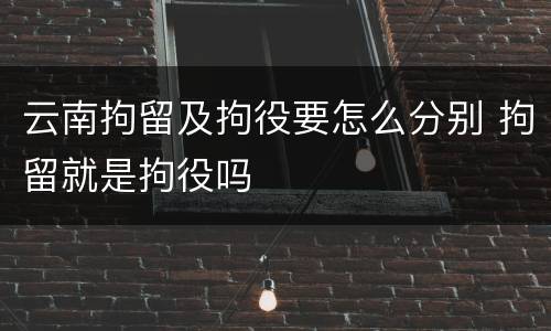 云南拘留及拘役要怎么分别 拘留就是拘役吗