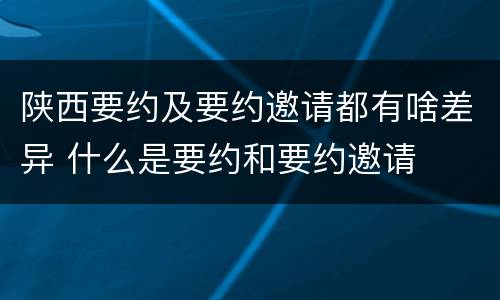 陕西要约及要约邀请都有啥差异 什么是要约和要约邀请