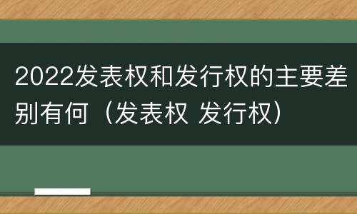 2022发表权和发行权的主要差别有何（发表权 发行权）