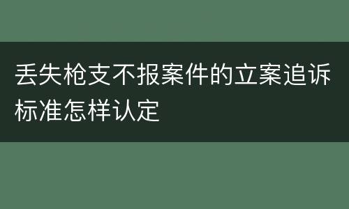 丢失枪支不报案件的立案追诉标准怎样认定