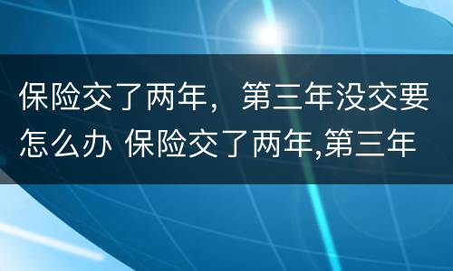 保险交了两年，第三年没交要怎么办 保险交了两年,第三年没交要怎么办理