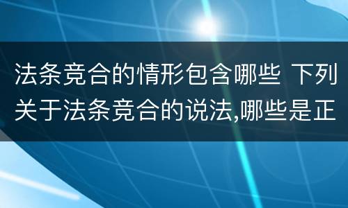法条竞合的情形包含哪些 下列关于法条竞合的说法,哪些是正确的