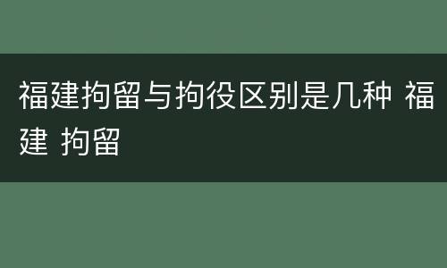 福建拘留与拘役区别是几种 福建 拘留