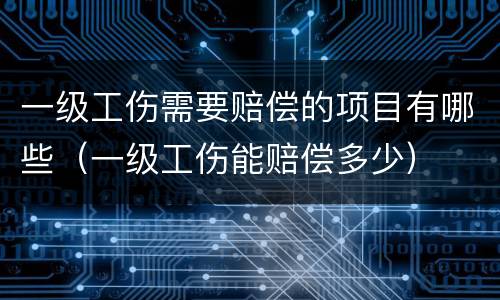 一级工伤需要赔偿的项目有哪些（一级工伤能赔偿多少）