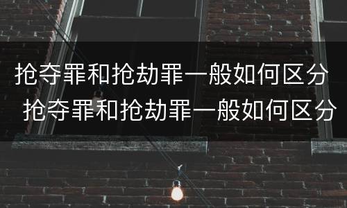 抢夺罪和抢劫罪一般如何区分 抢夺罪和抢劫罪一般如何区分的