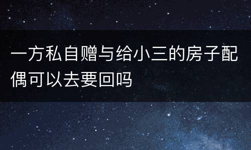 一方私自赠与给小三的房子配偶可以去要回吗