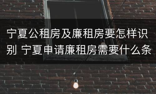 宁夏公租房及廉租房要怎样识别 宁夏申请廉租房需要什么条件和资料
