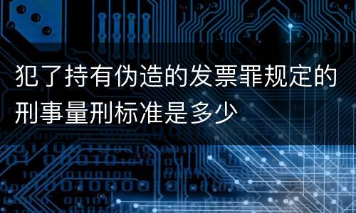 犯了持有伪造的发票罪规定的刑事量刑标准是多少