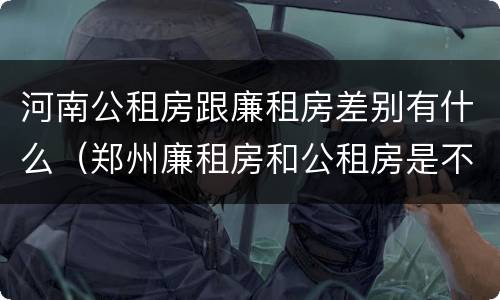 河南公租房跟廉租房差别有什么（郑州廉租房和公租房是不是一样）