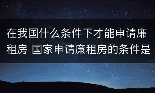 在我国什么条件下才能申请廉租房 国家申请廉租房的条件是什么