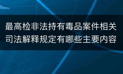最高检非法持有毒品案件相关司法解释规定有哪些主要内容