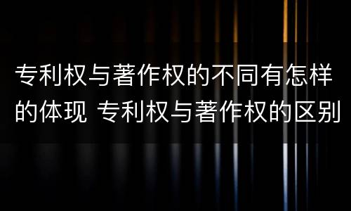 专利权与著作权的不同有怎样的体现 专利权与著作权的区别与联系