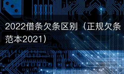 2022借条欠条区别（正规欠条范本2021）