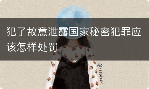 犯了故意泄露国家秘密犯罪应该怎样处罚