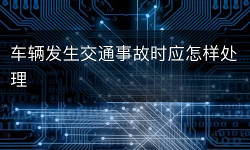 车辆发生交通事故时应怎样处理