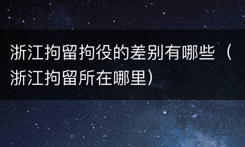 浙江拘留拘役的差别有哪些（浙江拘留所在哪里）