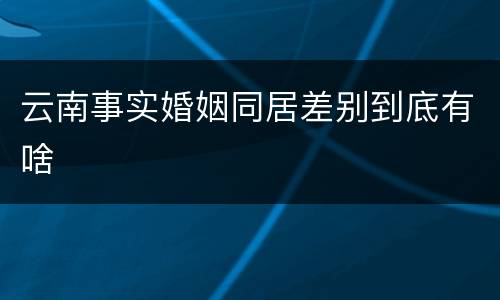 云南事实婚姻同居差别到底有啥