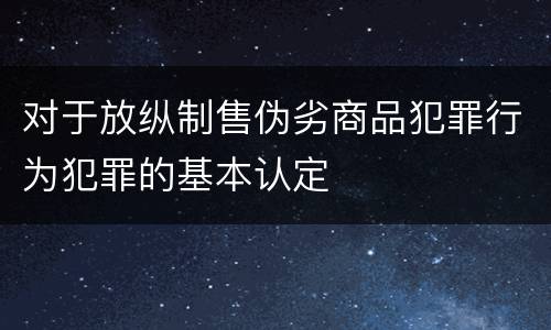 对于放纵制售伪劣商品犯罪行为犯罪的基本认定
