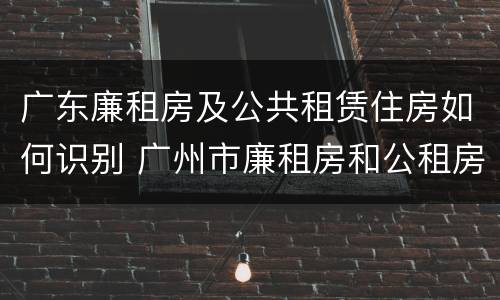 广东廉租房及公共租赁住房如何识别 广州市廉租房和公租房的区别