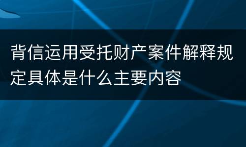 背信运用受托财产案件解释规定具体是什么主要内容