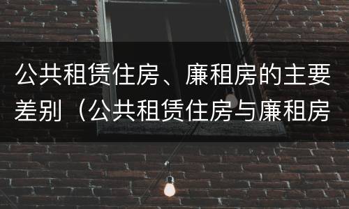 公共租赁住房、廉租房的主要差别（公共租赁住房与廉租房的区别）