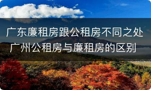 广东廉租房跟公租房不同之处 广州公租房与廉租房的区别