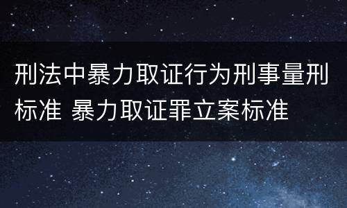 刑法中暴力取证行为刑事量刑标准 暴力取证罪立案标准