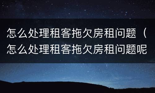 怎么处理租客拖欠房租问题（怎么处理租客拖欠房租问题呢）